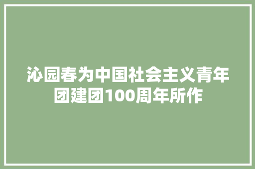 沁园春为中国社会主义青年团建团100周年所作