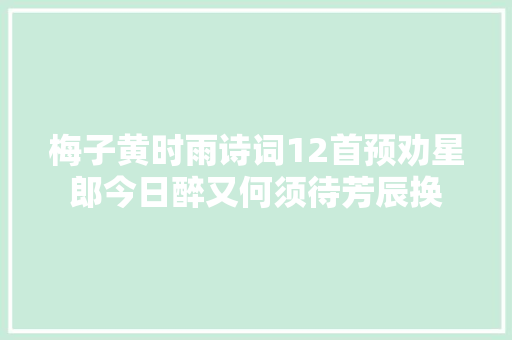 梅子黄时雨诗词12首预劝星郎今日醉又何须待芳辰换
