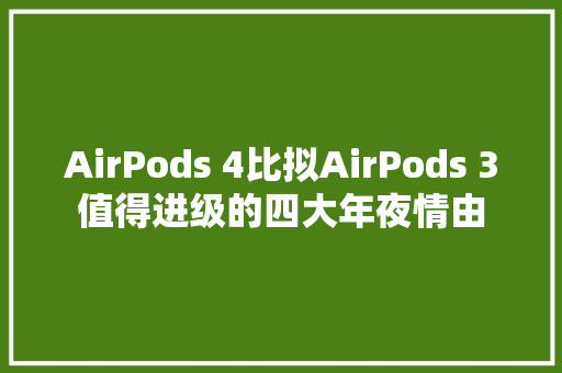 AirPods 4比拟AirPods 3值得进级的四大年夜情由