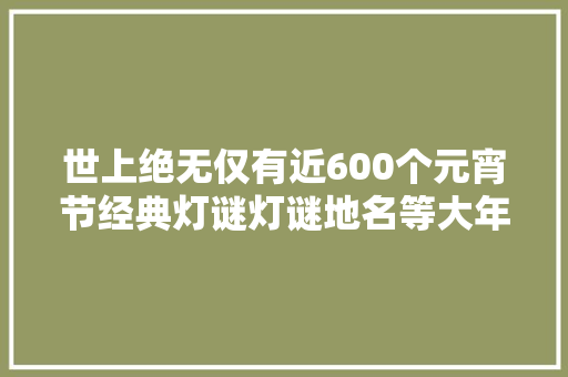 世上绝无仅有近600个元宵节经典灯谜灯谜地名等大年夜全及谜底