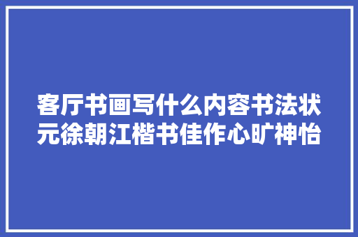 客厅书画写什么内容书法状元徐朝江楷书佳作心旷神怡