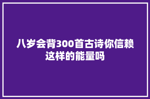 八岁会背300首古诗你信赖这样的能量吗