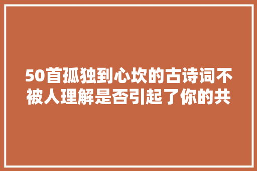 50首孤独到心坎的古诗词不被人理解是否引起了你的共鸣