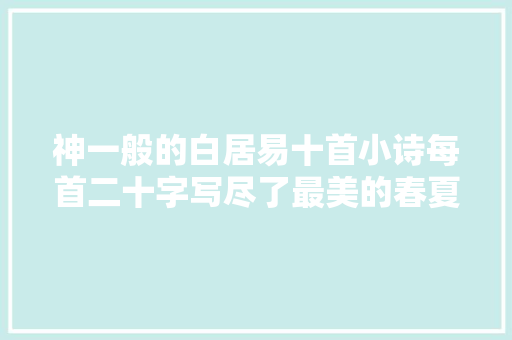 神一般的白居易十首小诗每首二十字写尽了最美的春夏秋冬