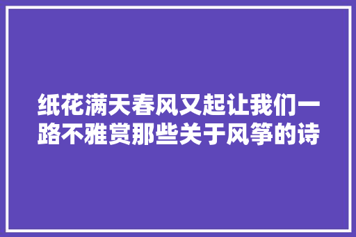 纸花满天春风又起让我们一路不雅赏那些关于风筝的诗