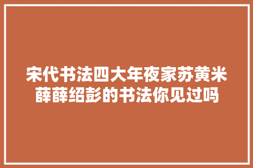 宋代书法四大年夜家苏黄米薛薛绍彭的书法你见过吗