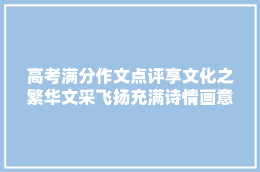 高考满分作文点评享文化之繁华文采飞扬充满诗情画意