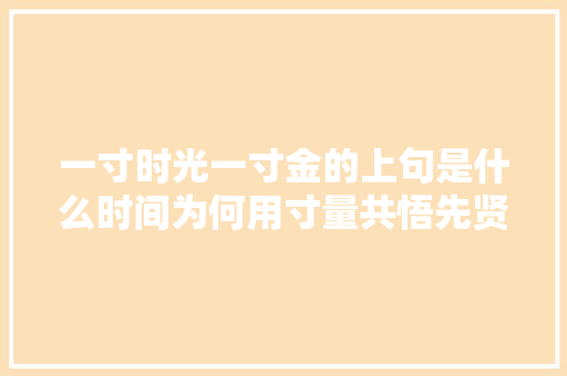 一寸时光一寸金的上句是什么时间为何用寸量共悟先贤聪慧