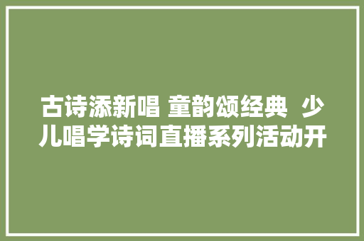 古诗添新唱 童韵颂经典  少儿唱学诗词直播系列活动开启