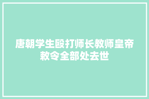 唐朝学生殴打师长教师皇帝敕令全部处去世 唐朝学生殴打师长教师皇帝敕令全部处去世