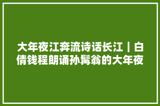 大年夜江奔流诗话长江｜白倩钱程朗诵孙髯翁的大年夜不雅观楼长联
