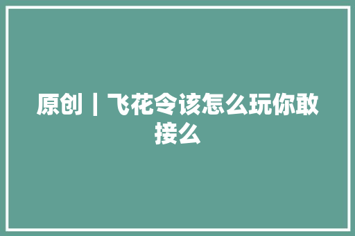 原创｜飞花令该怎么玩你敢接么