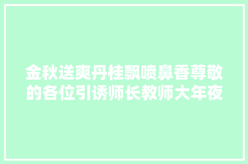 金秋送爽丹桂飘喷鼻香尊敬的各位引诱师长教师大年夜家好
