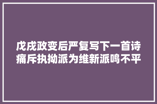 戊戌政变后严复写下一首诗痛斥执拗派为维新派鸣不平