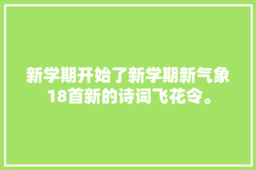 新学期开始了新学期新气象18首新的诗词飞花令。 新学期开始了新学期新气象18首新的诗词飞花令。
