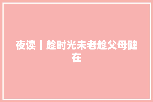 夜读丨趁时光未老趁父母健在