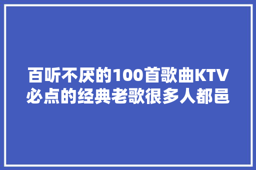 百听不厌的100首歌曲KTV必点的经典老歌很多人都邑唱