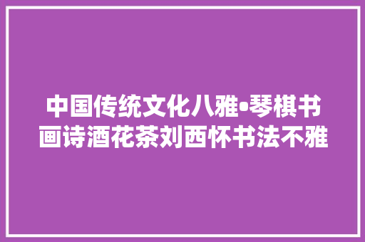 中国传统文化八雅•琴棋书画诗酒花茶刘西怀书法不雅赏