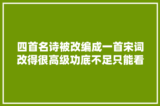 四首名诗被改编成一首宋词改得很高级功底不足只能看出两首