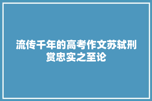 流传千年的高考作文苏轼刑赏忠实之至论 流传千年的高考作文苏轼刑赏忠实之至论
