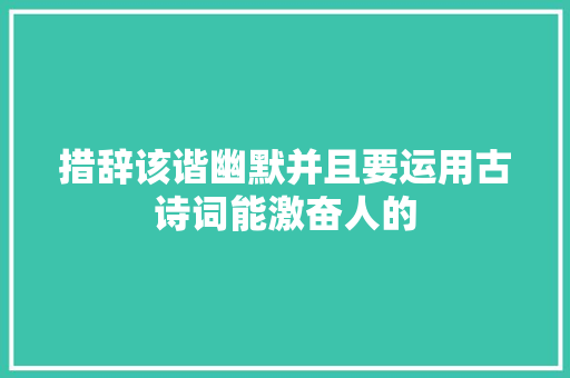 措辞该谐幽默并且要运用古诗词能激奋人的 措辞该谐幽默并且要运用古诗词能激奋人的