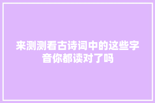 来测测看古诗词中的这些字音你都读对了吗 来测测看古诗词中的这些字音你都读对了吗