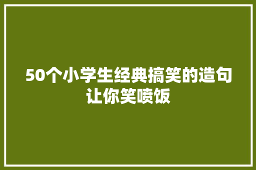 50个小学生经典搞笑的造句让你笑喷饭