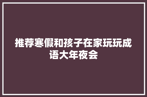 推荐寒假和孩子在家玩玩成语大年夜会