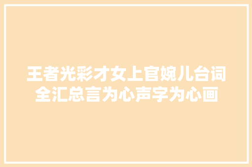 王者光彩才女上官婉儿台词全汇总言为心声字为心画 王者光彩才女上官婉儿台词全汇总言为心声字为心画