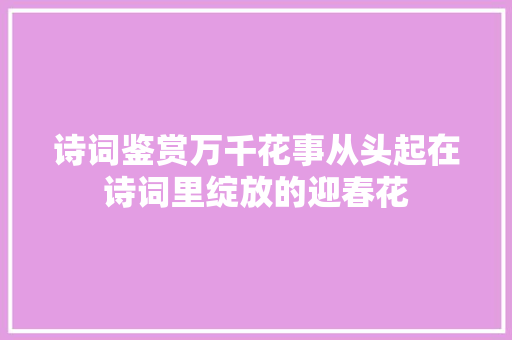 诗词鉴赏万千花事从头起在诗词里绽放的迎春花