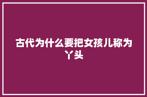 古代为什么要把女孩儿称为丫头