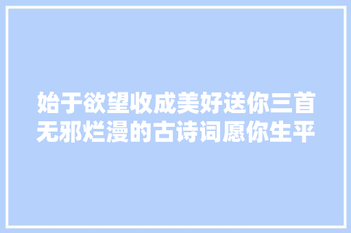 始于欲望收成美好送你三首无邪烂漫的古诗词愿你生平安闲