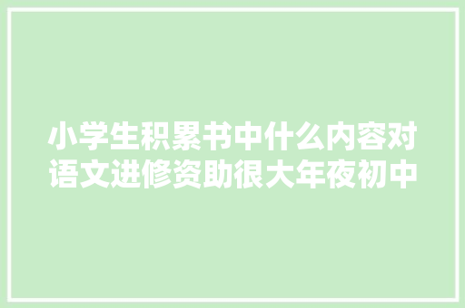 小学生积累书中什么内容对语文进修资助很大年夜初中更见成效