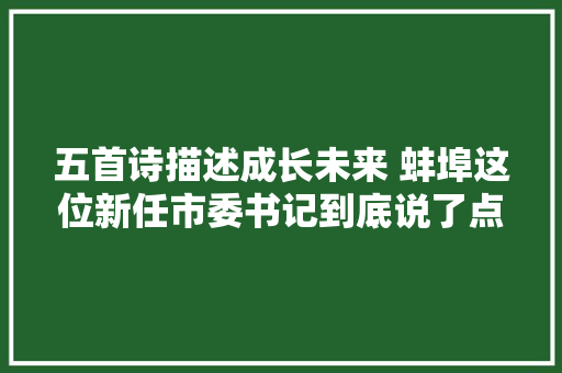 五首诗描述成长未来 蚌埠这位新任市委书记到底说了点什么