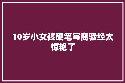 10岁小女孩硬笔写离骚经太惊艳了