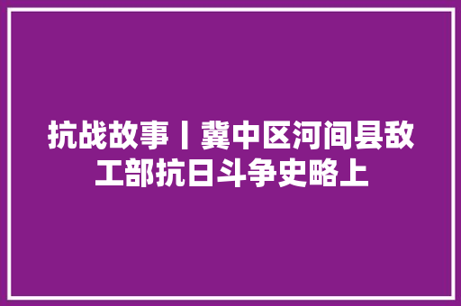 抗战故事丨冀中区河间县敌工部抗日斗争史略上