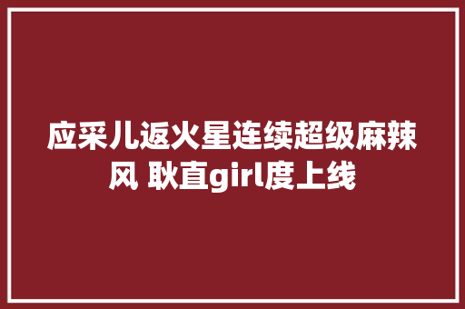 应采儿返火星连续超级麻辣风 耿直girl度上线 应采儿返火星连续超级麻辣风 耿直girl度上线