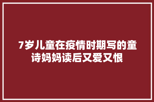 7岁儿童在疫情时期写的童诗妈妈读后又爱又恨 7岁儿童在疫情时期写的童诗妈妈读后又爱又恨