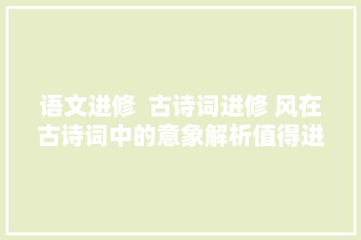 语文进修  古诗词进修 风在古诗词中的意象解析值得进修
