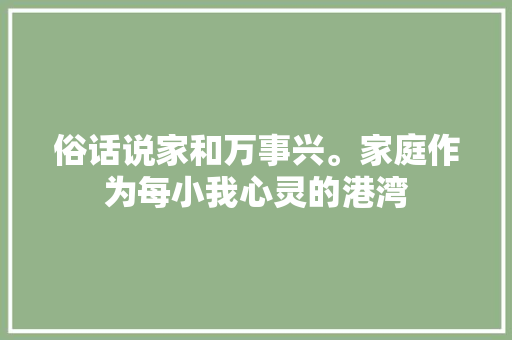 俗话说家和万事兴。家庭作为每小我心灵的港湾