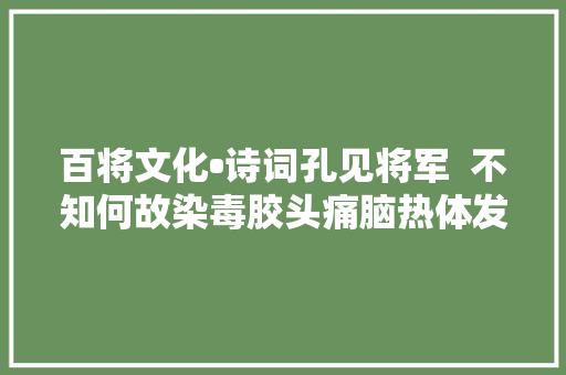 百将文化•诗词孔见将军  不知何故染毒胶头痛脑热体发烧 百将文化•诗词孔见将军  不知何故染毒胶头痛脑热体发烧