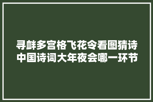 寻衅多宫格飞花令看图猜诗中国诗词大年夜会哪一环节最喜好 寻衅多宫格飞花令看图猜诗中国诗词大年夜会哪一环节最喜好