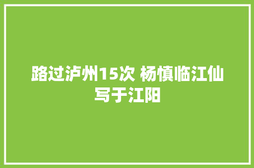 路过泸州15次 杨慎临江仙写于江阳 路过泸州15次 杨慎临江仙写于江阳