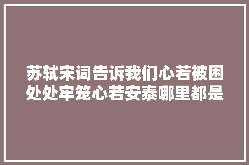 苏轼宋词告诉我们心若被困处处牢笼心若安泰哪里都是天堂 苏轼宋词告诉我们心若被困处处牢笼心若安泰哪里都是天堂
