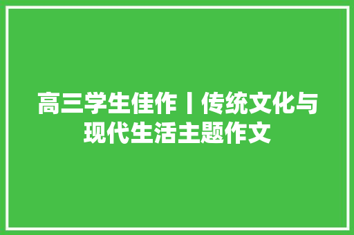 高三学生佳作丨传统文化与现代生活主题作文