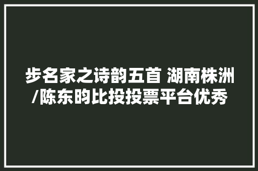步名家之诗韵五首 湖南株洲/陈东昀比投投票平台优秀作品选
