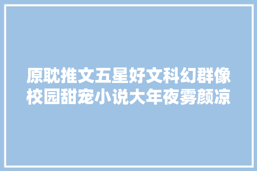 原耽推文五星好文科幻群像校园甜宠小说大年夜雾颜凉雨 原耽推文五星好文科幻群像校园甜宠小说大年夜雾颜凉雨