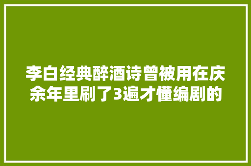 李白经典醉酒诗曾被用在庆余年里刷了3遍才懂编剧的机警 李白经典醉酒诗曾被用在庆余年里刷了3遍才懂编剧的机警