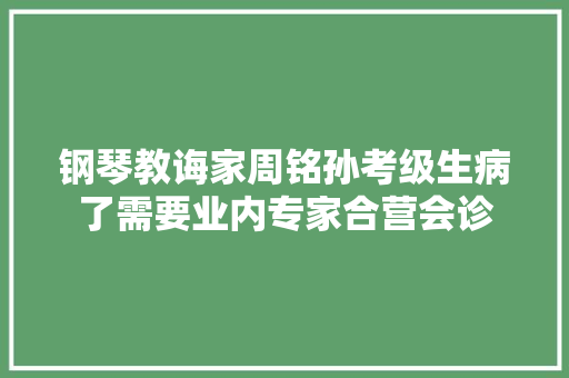钢琴教诲家周铭孙考级生病了需要业内专家合营会诊 钢琴教诲家周铭孙考级生病了需要业内专家合营会诊