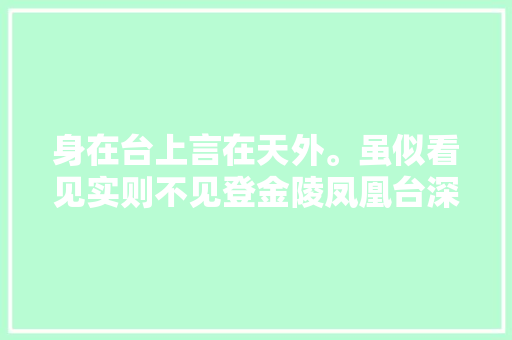 身在台上言在天外。虽似看见实则不见登金陵凤凰台深析 身在台上言在天外。虽似看见实则不见登金陵凤凰台深析